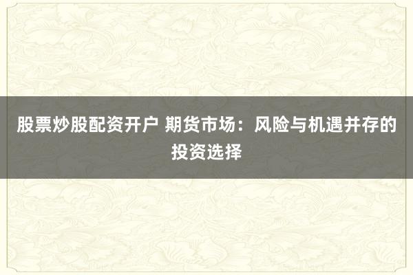 股票炒股配资开户 期货市场：风险与机遇并存的投资选择