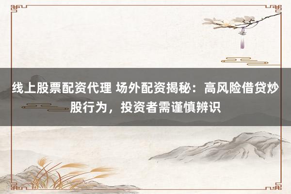 线上股票配资代理 场外配资揭秘：高风险借贷炒股行为，投资者需谨慎辨识