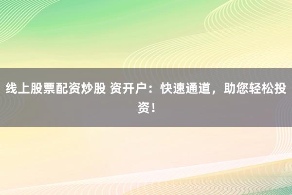 线上股票配资炒股 资开户：快速通道，助您轻松投资！