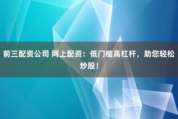 前三配资公司 网上配资：低门槛高杠杆，助您轻松炒股！
