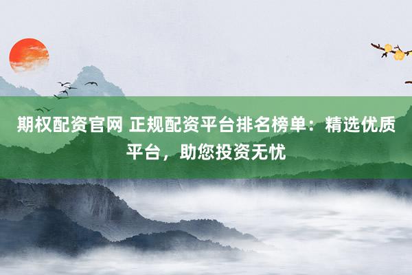 期权配资官网 正规配资平台排名榜单：精选优质平台，助您投资无忧