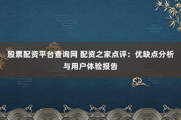 股票配资平台查询网 配资之家点评：优缺点分析与用户体验报告