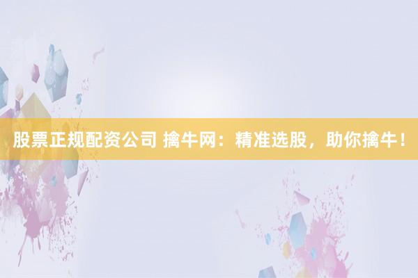 股票正规配资公司 擒牛网：精准选股，助你擒牛！