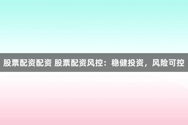 股票配资配资 股票配资风控：稳健投资，风险可控