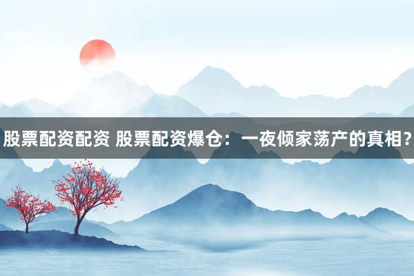 股票配资配资 股票配资爆仓：一夜倾家荡产的真相？