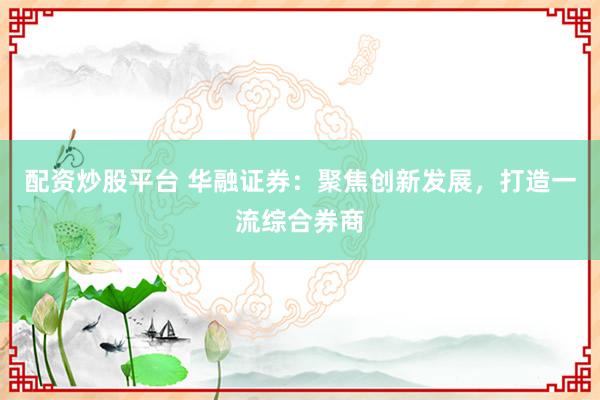 配资炒股平台 华融证券：聚焦创新发展，打造一流综合券商