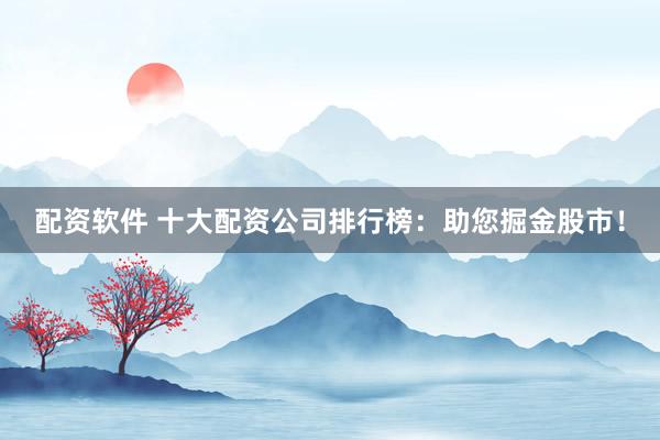 配资软件 十大配资公司排行榜：助您掘金股市！