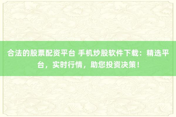 合法的股票配资平台 手机炒股软件下载：精选平台，实时行情，助您投资决策！