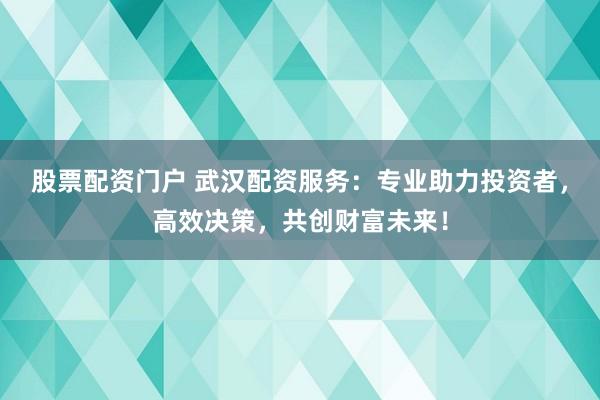 股票配资门户 武汉配资服务：专业助力投资者，高效决策，共创财富未来！