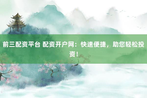 前三配资平台 配资开户网：快速便捷，助您轻松投资！