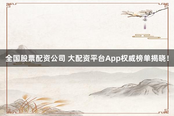 全国股票配资公司 大配资平台App权威榜单揭晓！
