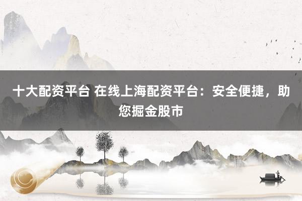 十大配资平台 在线上海配资平台：安全便捷，助您掘金股市