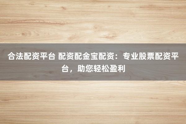 合法配资平台 配资配金宝配资：专业股票配资平台，助您轻松盈利