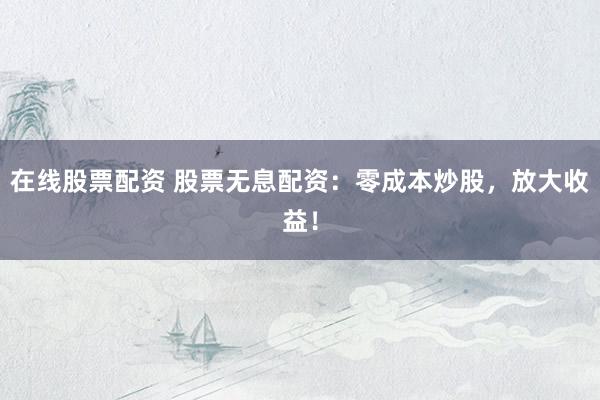 在线股票配资 股票无息配资：零成本炒股，放大收益！