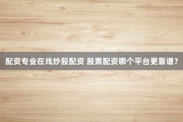 配资专业在线炒股配资 股票配资哪个平台更靠谱？