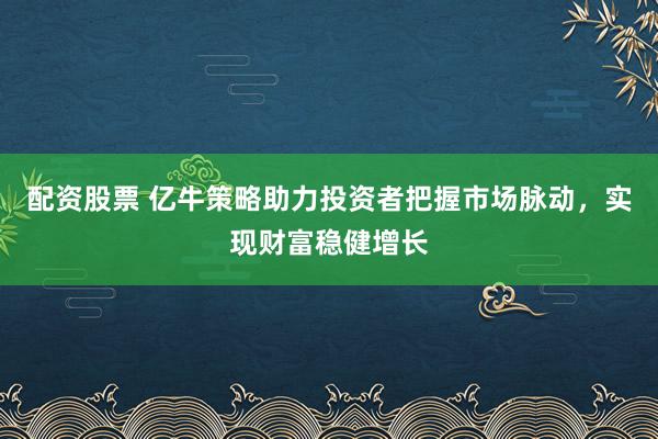 配资股票 亿牛策略助力投资者把握市场脉动，实现财富稳健增长
