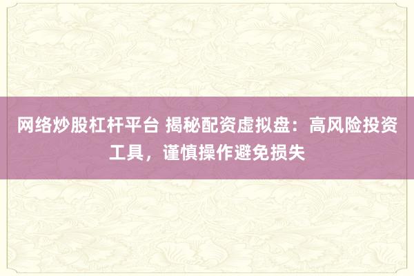 网络炒股杠杆平台 揭秘配资虚拟盘：高风险投资工具，谨慎操作避免损失