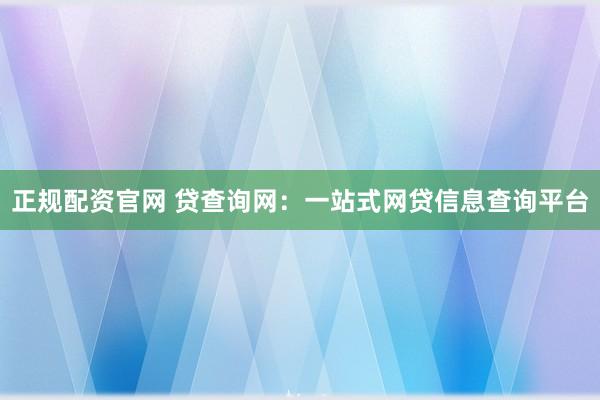 正规配资官网 贷查询网：一站式网贷信息查询平台