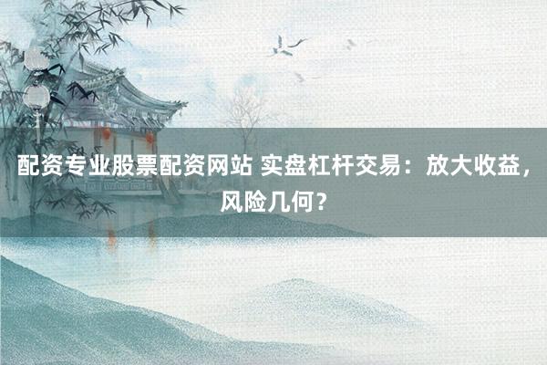 配资专业股票配资网站 实盘杠杆交易：放大收益，风险几何？