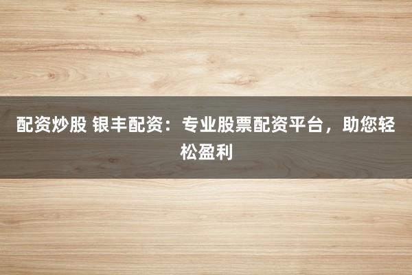 配资炒股 银丰配资：专业股票配资平台，助您轻松盈利