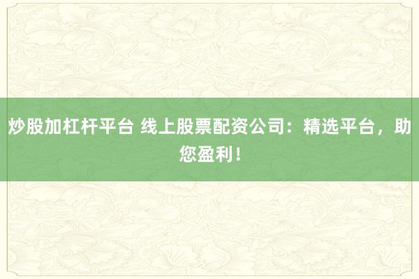 炒股加杠杆平台 线上股票配资公司：精选平台，助您盈利！
