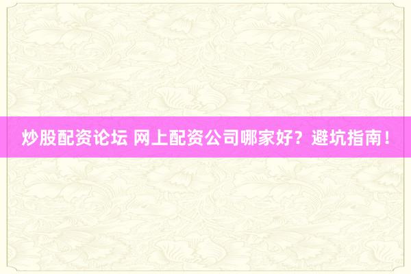 炒股配资论坛 网上配资公司哪家好？避坑指南！