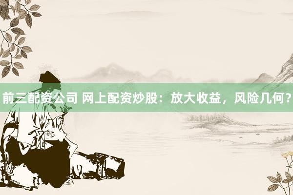 前三配资公司 网上配资炒股：放大收益，风险几何？