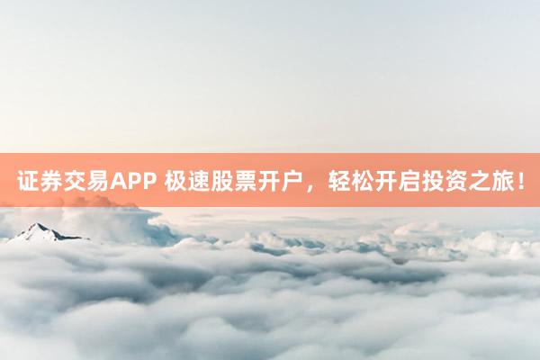 证券交易APP 极速股票开户，轻松开启投资之旅！