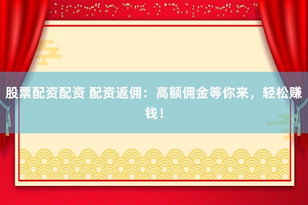 股票配资配资 配资返佣：高额佣金等你来，轻松赚钱！