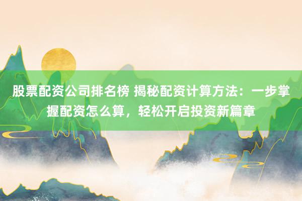 股票配资公司排名榜 揭秘配资计算方法：一步掌握配资怎么算，轻松开启投资新篇章