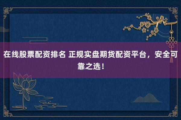 在线股票配资排名 正规实盘期货配资平台，安全可靠之选！