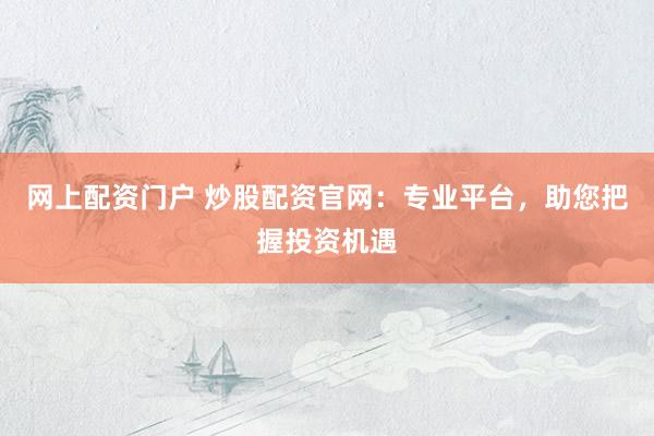网上配资门户 炒股配资官网：专业平台，助您把握投资机遇