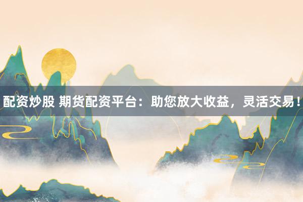配资炒股 期货配资平台：助您放大收益，灵活交易！