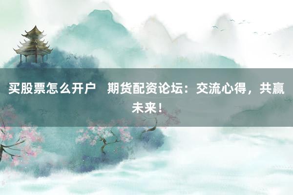 买股票怎么开户   期货配资论坛：交流心得，共赢未来！