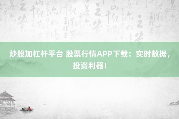 炒股加杠杆平台 股票行情APP下载：实时数据，投资利器！