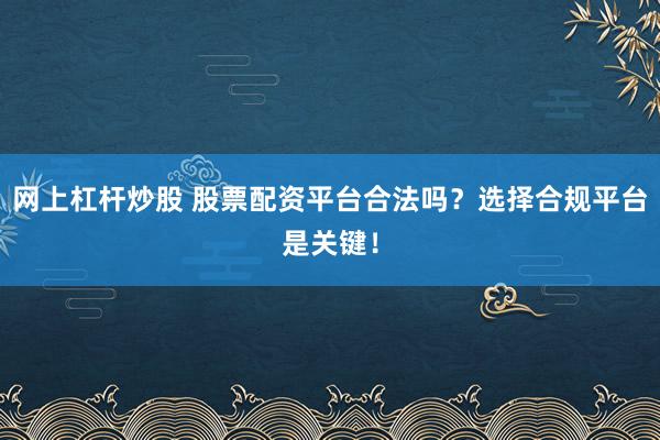 网上杠杆炒股 股票配资平台合法吗？选择合规平台是关键！