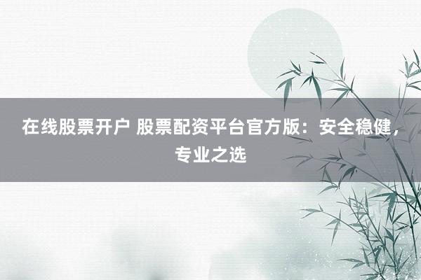 在线股票开户 股票配资平台官方版：安全稳健，专业之选