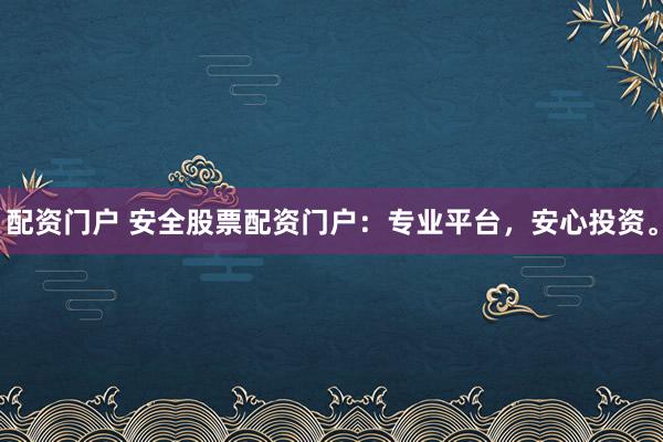 配资门户 安全股票配资门户：专业平台，安心投资。
