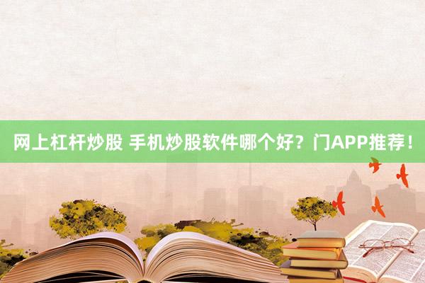 网上杠杆炒股 手机炒股软件哪个好？门APP推荐！