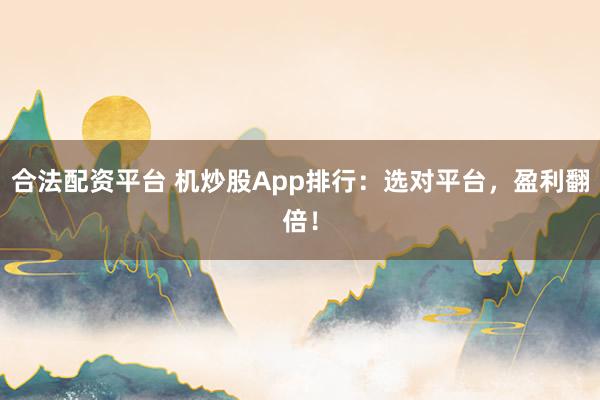 合法配资平台 机炒股App排行：选对平台，盈利翻倍！