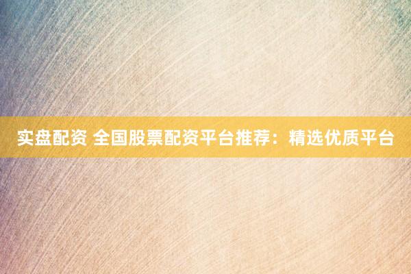 实盘配资 全国股票配资平台推荐：精选优质平台