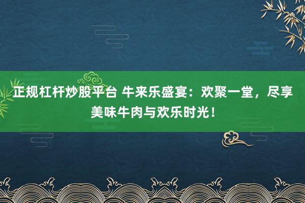 正规杠杆炒股平台 牛来乐盛宴：欢聚一堂，尽享美味牛肉与欢乐时光！