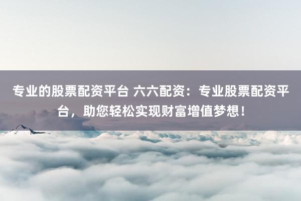 专业的股票配资平台 六六配资：专业股票配资平台，助您轻松实现财富增值梦想！