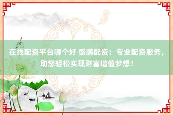 在线配资平台哪个好 盛鹏配资：专业配资服务，助您轻松实现财富增值梦想！