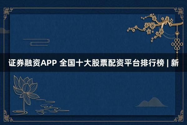 证券融资APP 全国十大股票配资平台排行榜 | 新
