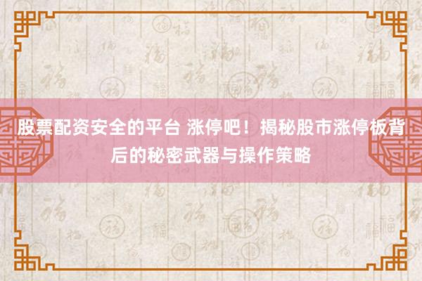 股票配资安全的平台 涨停吧！揭秘股市涨停板背后的秘密武器与操作策略