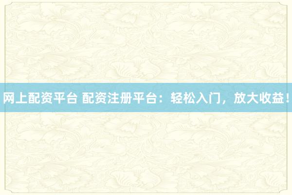 网上配资平台 配资注册平台：轻松入门，放大收益！