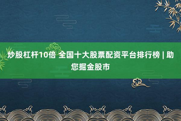 炒股杠杆10倍 全国十大股票配资平台排行榜 | 助您掘金股市