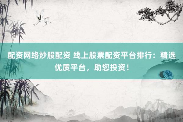 配资网络炒股配资 线上股票配资平台排行：精选优质平台，助您投资！