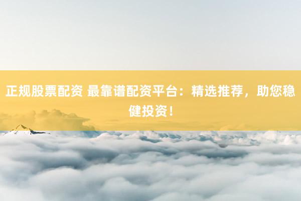 正规股票配资 最靠谱配资平台：精选推荐，助您稳健投资！